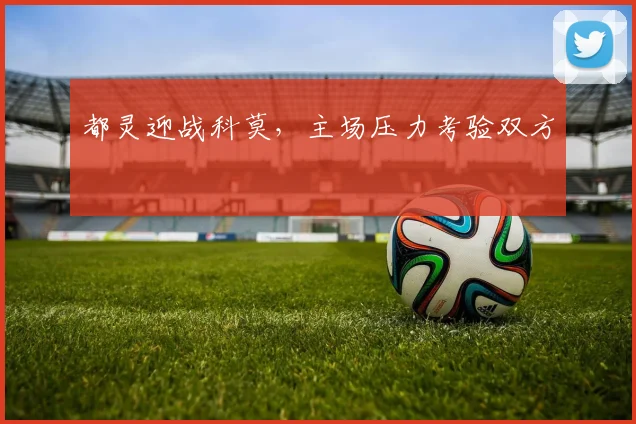 都灵迎战科莫,主场压力考验双方