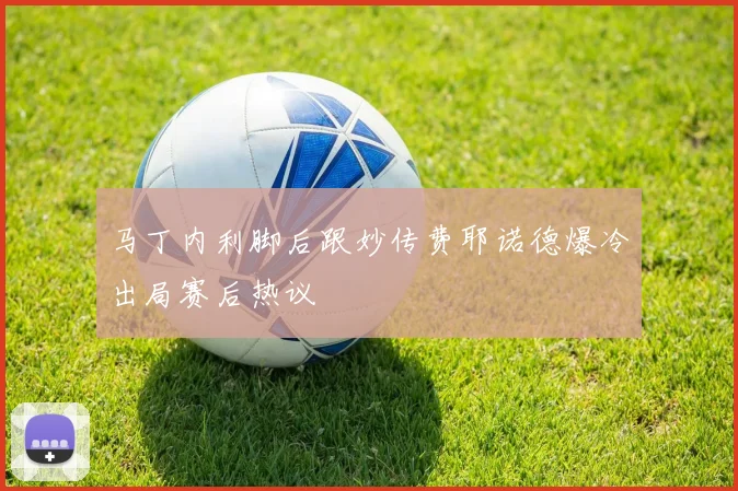 马丁内利脚后跟妙传费耶诺德爆冷出局赛后热议