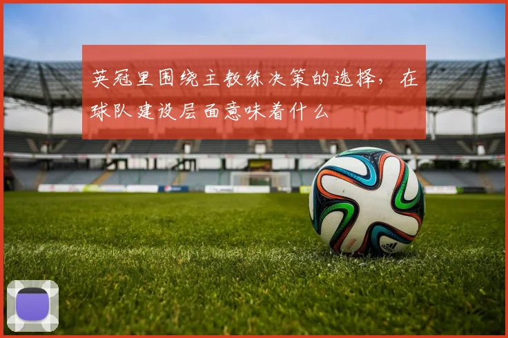 英冠里围绕主教练决策的选择,在球队建设层面意味着什么