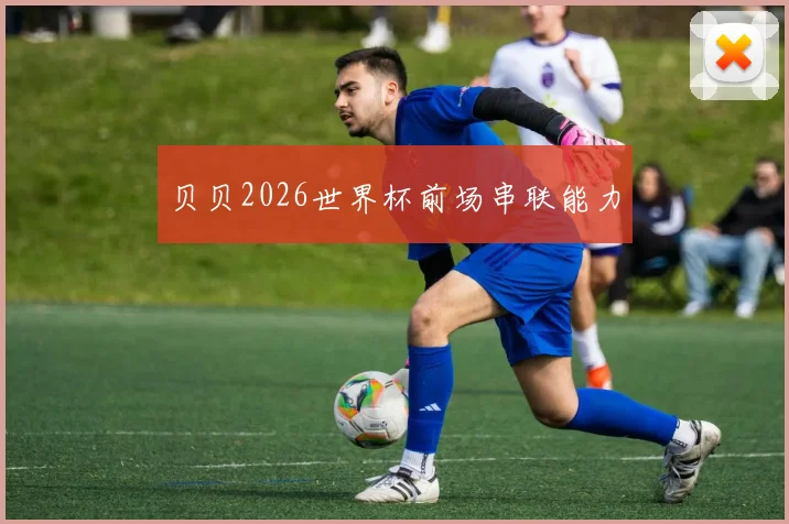 贝贝2026世界杯前场串联能力