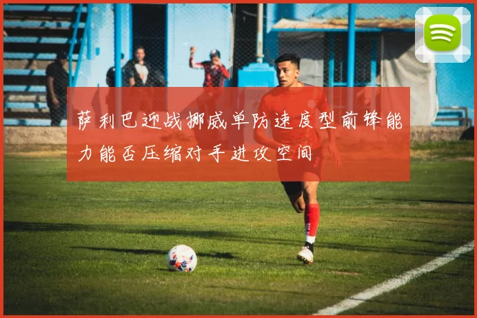 萨利巴迎战挪威单防速度型前锋能力能否压缩对手进攻空间