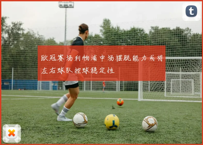 欧冠赛场利物浦中场摆脱能力或将左右球队控球稳定性
