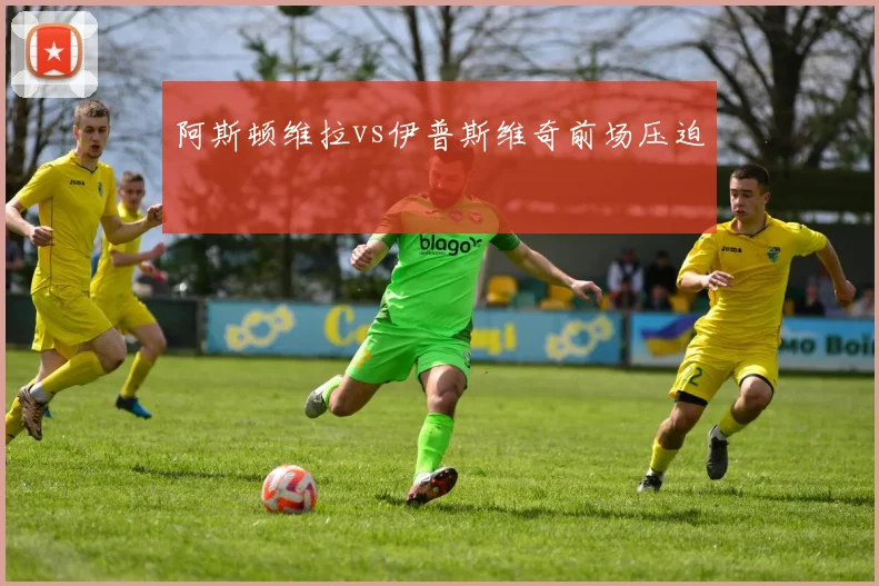 阿斯顿维拉vs伊普斯维奇前场压迫