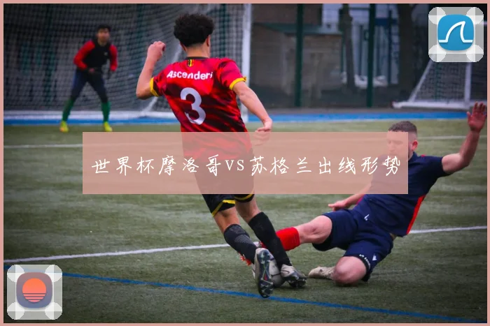世界杯摩洛哥vs苏格兰出线形势
