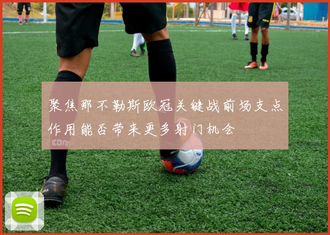 聚焦那不勒斯欧冠关键战前场支点作用能否带来更多射门机会