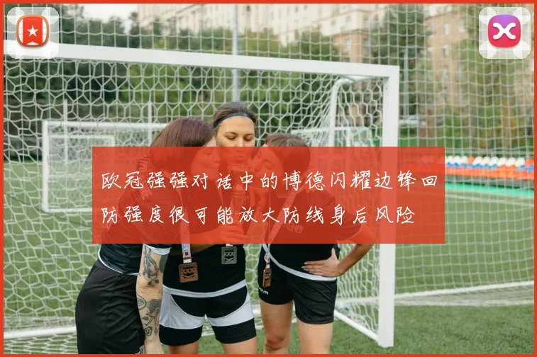 欧冠强强对话中的博德闪耀边锋回防强度很可能放大防线身后风险