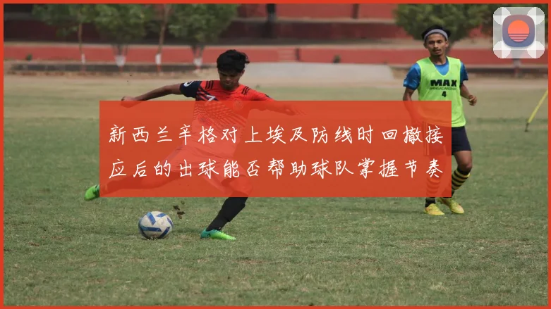 新西兰辛格对上埃及防线时回撤接应后的出球能否帮助球队掌握节奏