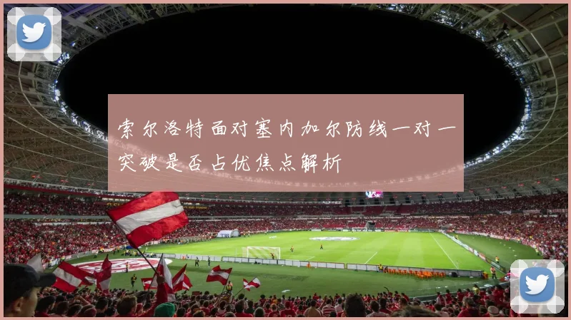 索尔洛特面对塞内加尔防线一对一突破是否占优焦点解析