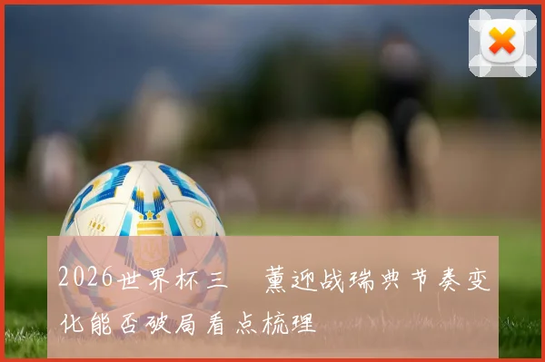 2026世界杯三笘薰迎战瑞典节奏变化能否破局看点梳理