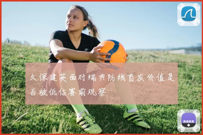 久保建英面对瑞典防线首发价值是否被低估赛前观察