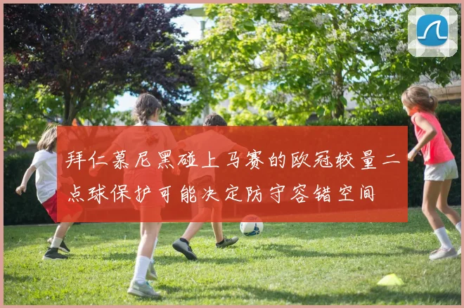 拜仁慕尼黑碰上马赛的欧冠较量二点球保护可能决定防守容错空间