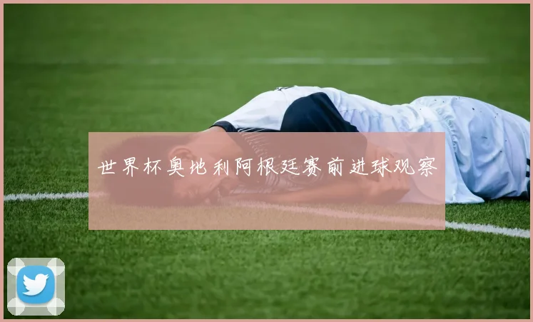世界杯奥地利阿根廷赛前进球观察