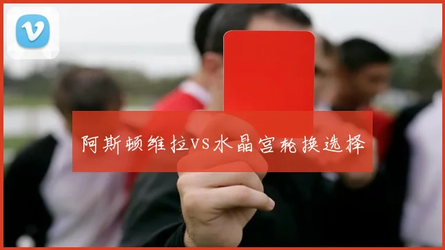 阿斯顿维拉vs水晶宫轮换选择