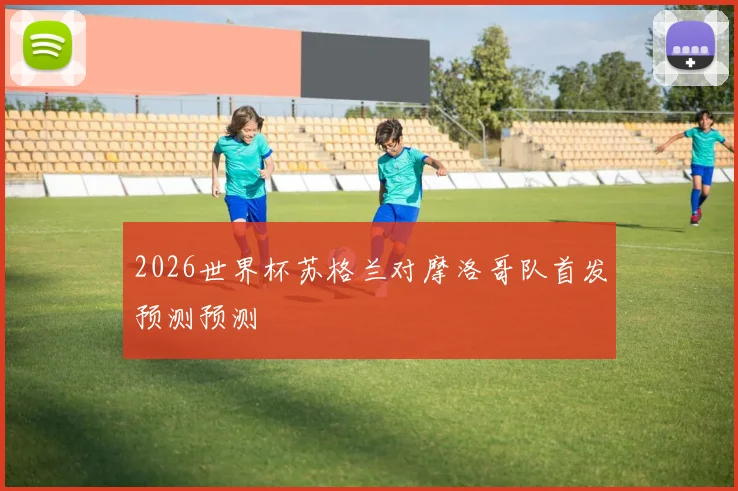 2026世界杯苏格兰对摩洛哥队首发预测预测