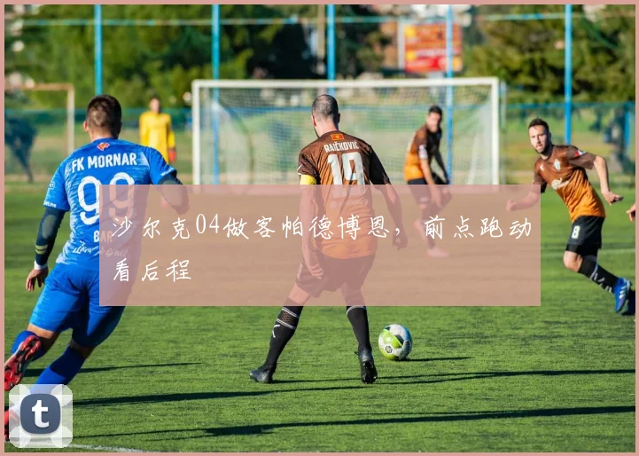 沙尔克04做客帕德博恩，前点跑动看后程