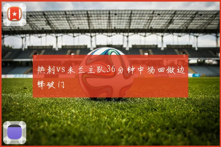 热刺vs米兰主队36分钟中场回做边锋破门