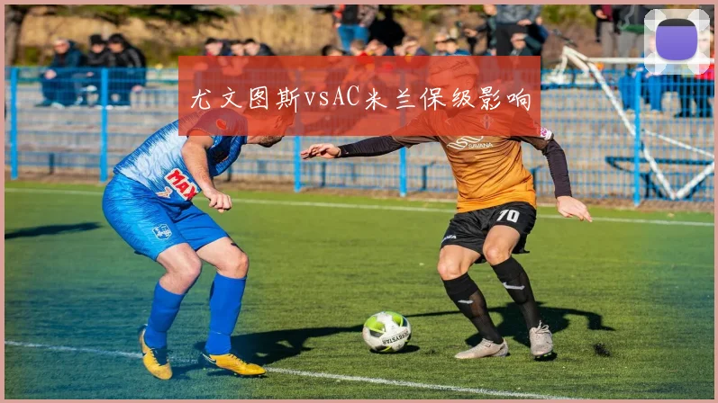 尤文图斯vsAC米兰保级影响