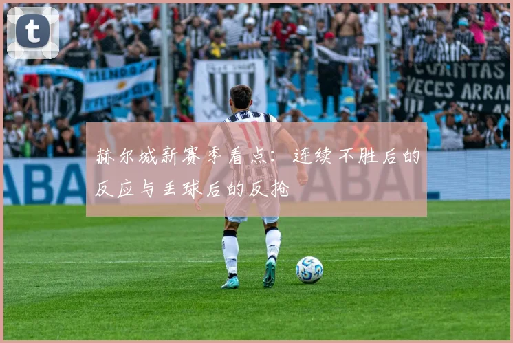 赫尔城新赛季看点：连续不胜后的反应与丢球后的反抢