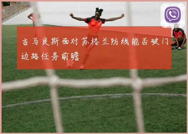 吉马良斯面对苏格兰防线能否破门边路任务前瞻