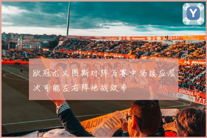 欧冠尤文图斯对阵马赛中场接应层次可能左右阵地战效率