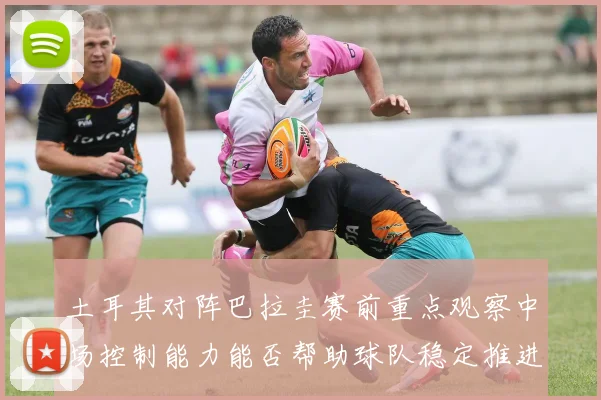 土耳其对阵巴拉圭赛前重点观察中场控制能力能否帮助球队稳定推进