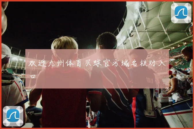欢迎九州体育买球官方域名核对入口
