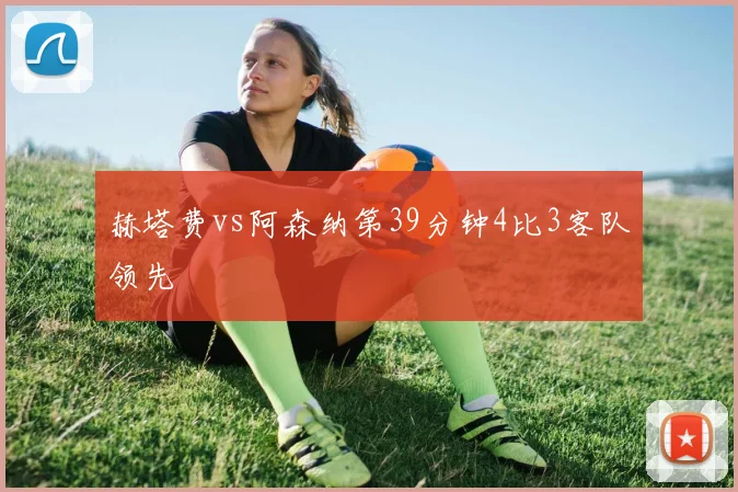 赫塔费vs阿森纳第39分钟4比3客队领先