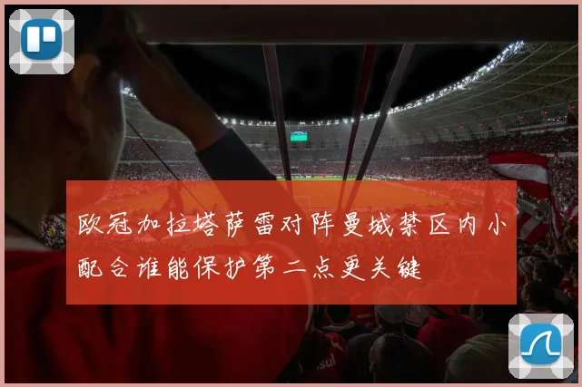 欧冠加拉塔萨雷对阵曼城禁区内小配合谁能保护第二点更关键