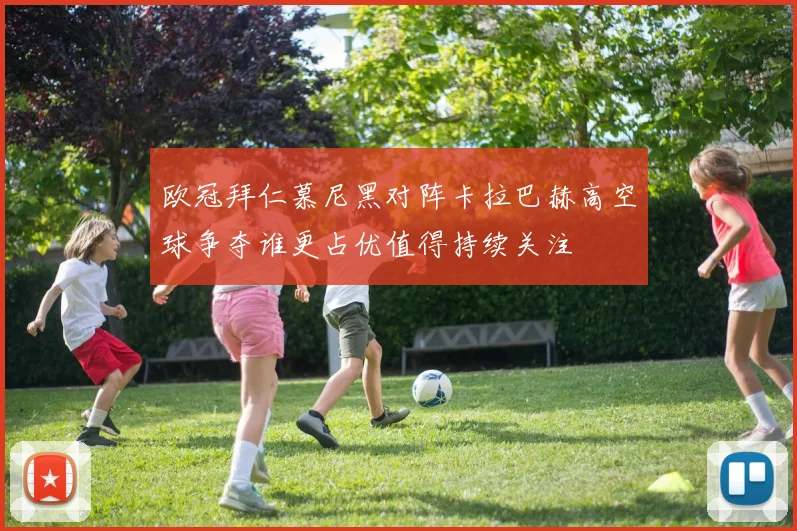 欧冠拜仁慕尼黑对阵卡拉巴赫高空球争夺谁更占优值得持续关注