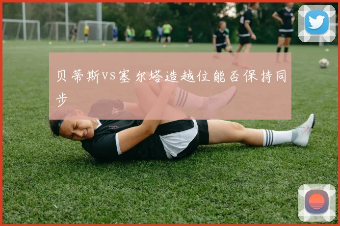 贝蒂斯vs塞尔塔造越位能否保持同步