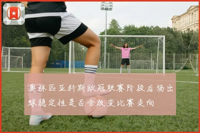 奥林匹亚科斯欧冠联赛阶段后场出球稳定性是否会改变比赛走向