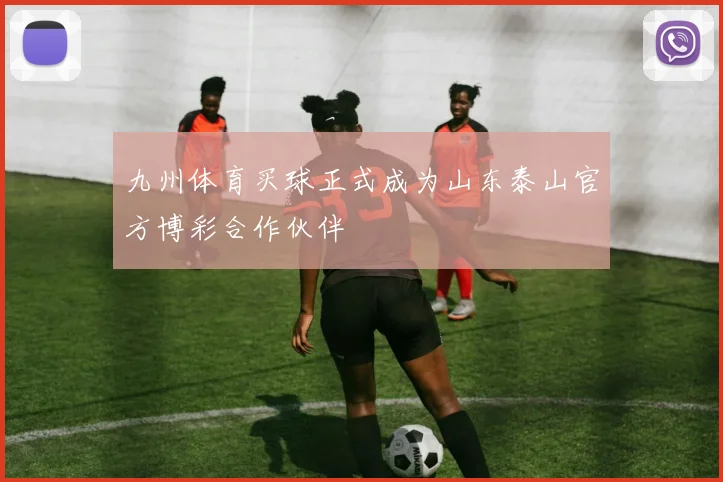 九州体育买球正式成为山东泰山官方博彩合作伙伴