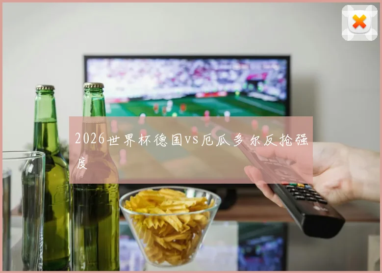 2026世界杯德国vs厄瓜多尔反抢强度