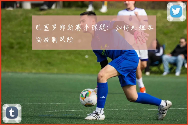 巴塞罗那新赛季课题：如何处理客场控制风险