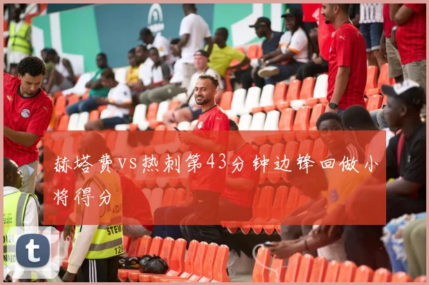 赫塔费vs热刺第43分钟边锋回做小将得分